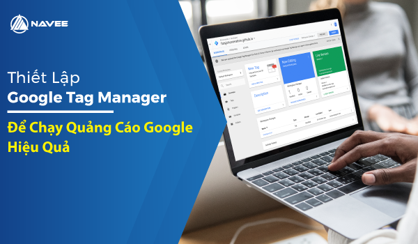 Thiết lập Google Tag Manager để chạy quảng cáo Google hiệu quả